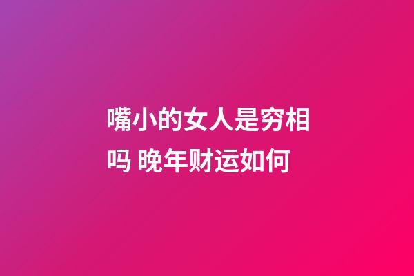 嘴小的女人是穷相吗 晚年财运如何
